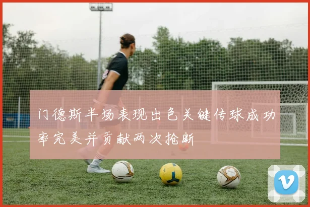 门德斯半场表现出色关键传球成功率完美并贡献两次抢断