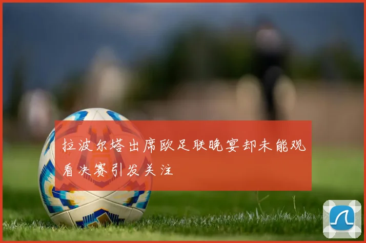 拉波尔塔出席欧足联晚宴却未能观看决赛引发关注