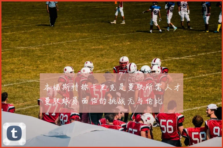 本福斯特称卡里克是曼联所需人才曼联球员面临的挑战无与伦比
