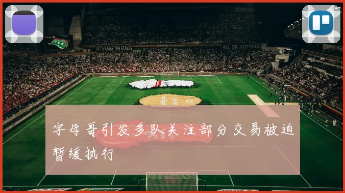 字母哥引发多队关注部分交易被迫暂缓执行