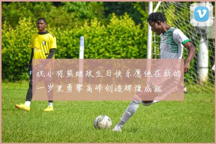 祝小将熊继政生日快乐愿他在新的一岁里勇攀高峰创造辉煌成就