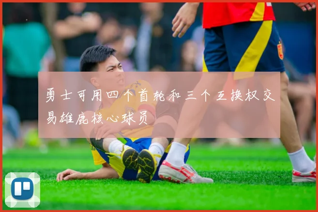 勇士可用四个首轮和三个互换权交易雄鹿核心球员