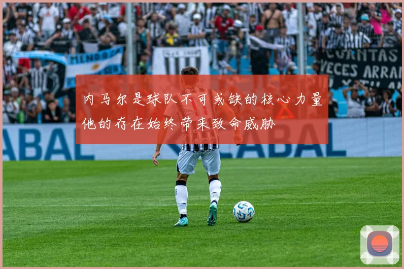 内马尔是球队不可或缺的核心力量他的存在始终带来致命威胁
