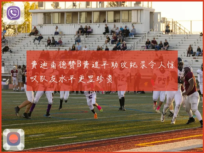 费迪南德赞B费追平助攻纪录令人惊叹队友水平更显珍贵