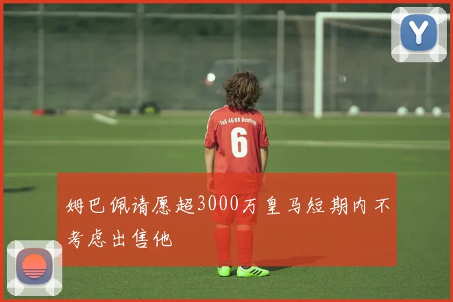 姆巴佩请愿超3000万皇马短期内不考虑出售他