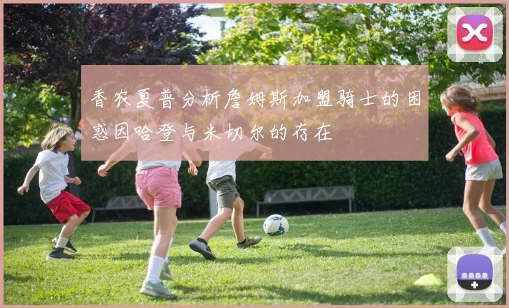 香农夏普分析詹姆斯加盟骑士的困惑因哈登与米切尔的存在