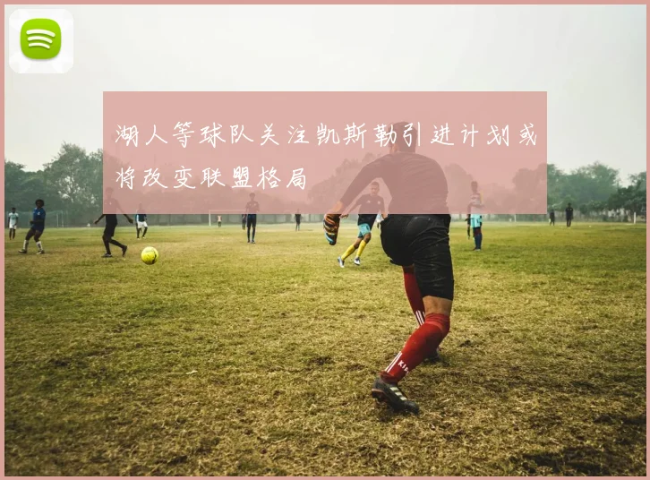 湖人等球队关注凯斯勒引进计划或将改变联盟格局