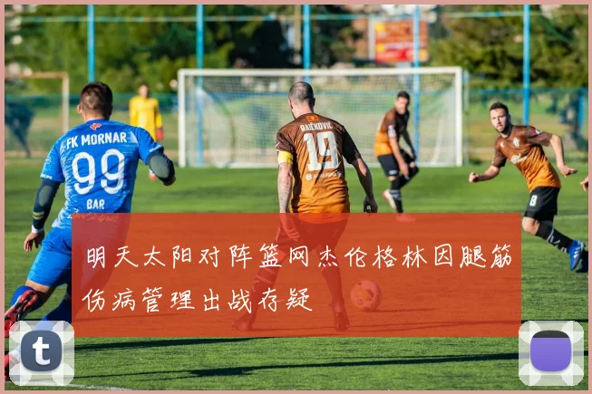 明天太阳对阵篮网杰伦格林因腿筋伤病管理出战存疑
