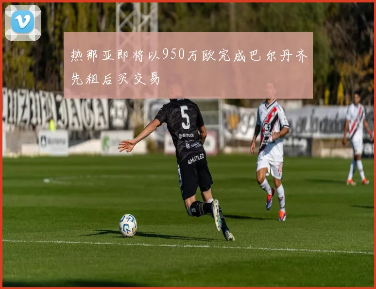 热那亚即将以950万欧完成巴尔丹齐先租后买交易