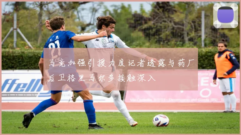 马竞加强引援力度记者透露与药厂后卫格里马尔多接触深入