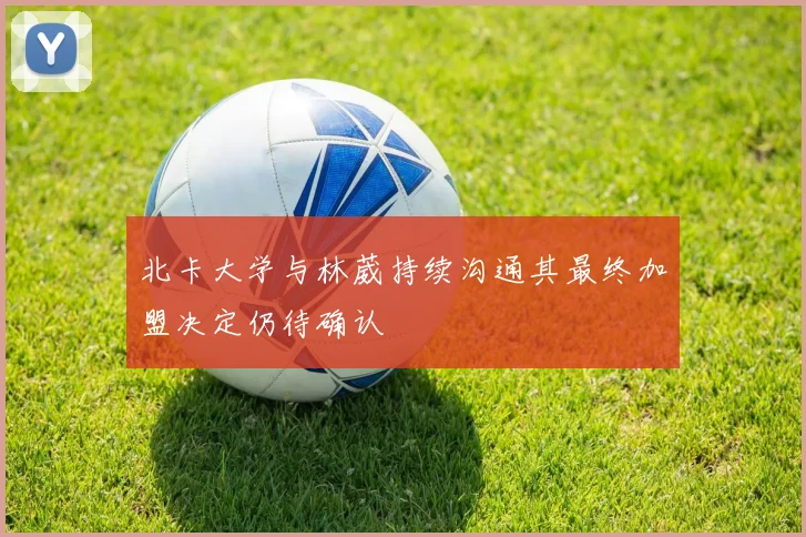 北卡大学与林葳持续沟通其最终加盟决定仍待确认