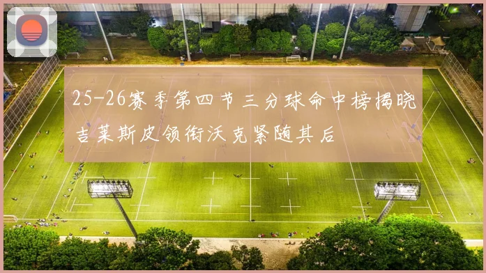 25-26赛季第四节三分球命中榜揭晓吉莱斯皮领衔沃克紧随其后