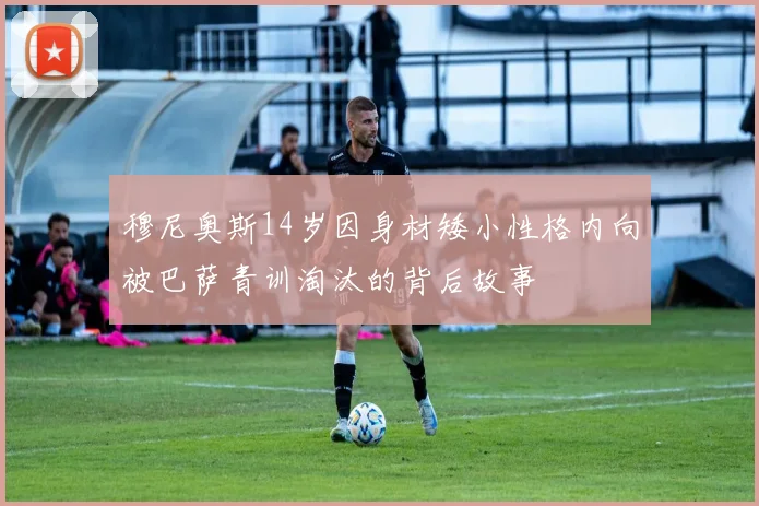 穆尼奥斯14岁因身材矮小性格内向被巴萨青训淘汰的背后故事