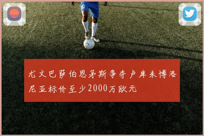 尤文巴萨伯恩茅斯争夺卢库米博洛尼亚标价至少2000万欧元