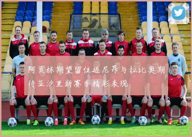 阿莫林期望留住迈尼昂与拉比奥期待亚沙里新赛季精彩表现
