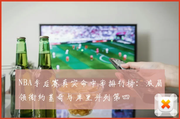 NBA季后赛真实命中率排行榜：浓眉领衔约基奇与库里并列第四