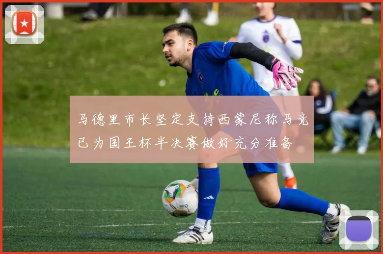马德里市长坚定支持西蒙尼称马竞已为国王杯半决赛做好充分准备