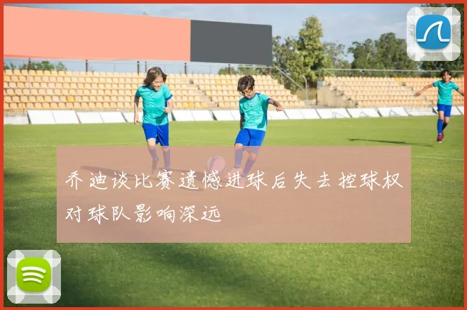乔迪谈比赛遗憾进球后失去控球权对球队影响深远