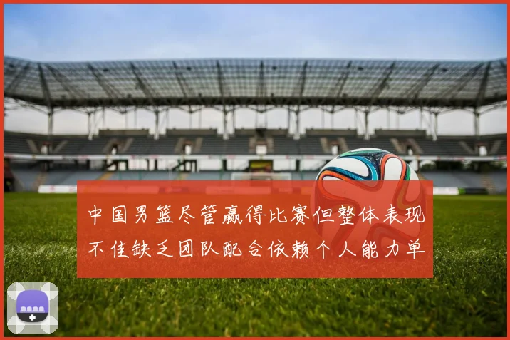 中国男篮尽管赢得比赛但整体表现不佳缺乏团队配合依赖个人能力单打成效有限