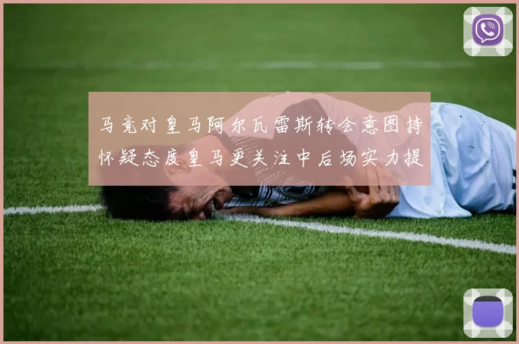 马竞对皇马阿尔瓦雷斯转会意图持怀疑态度皇马更关注中后场实力提升