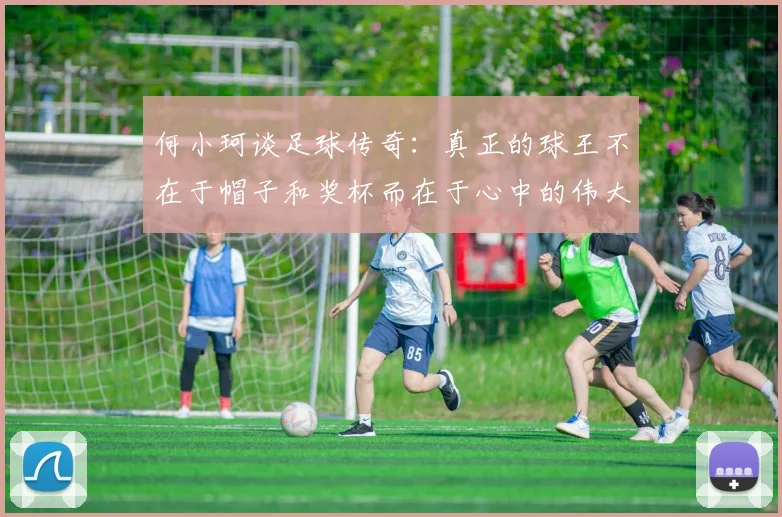何小珂谈足球传奇：真正的球王不在于帽子和奖杯而在于心中的伟大