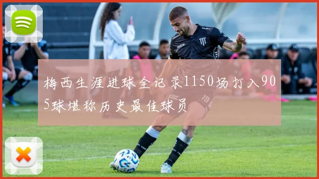 梅西生涯进球全记录1150场打入905球堪称历史最佳球员