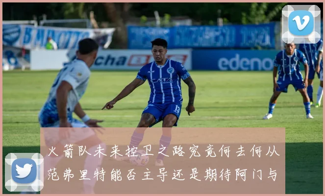 火箭队未来控卫之路究竟何去何从范弗里特能否主导还是期待阿门与谢泼德崛起