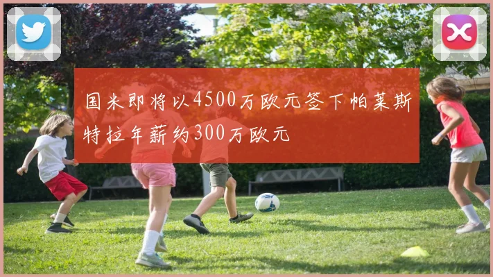 国米即将以4500万欧元签下帕莱斯特拉年薪约300万欧元