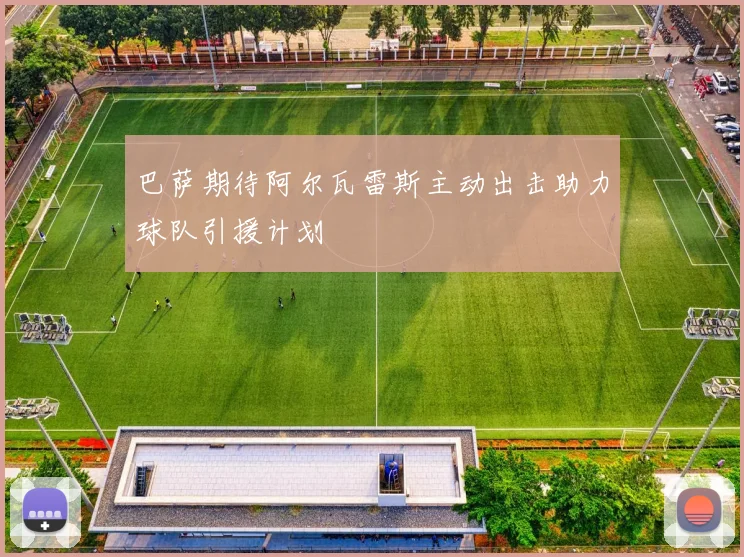 巴萨期待阿尔瓦雷斯主动出击助力球队引援计划