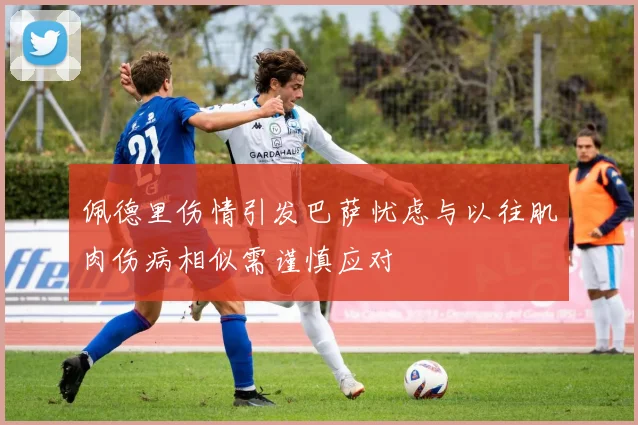 佩德里伤情引发巴萨忧虑与以往肌肉伤病相似需谨慎应对