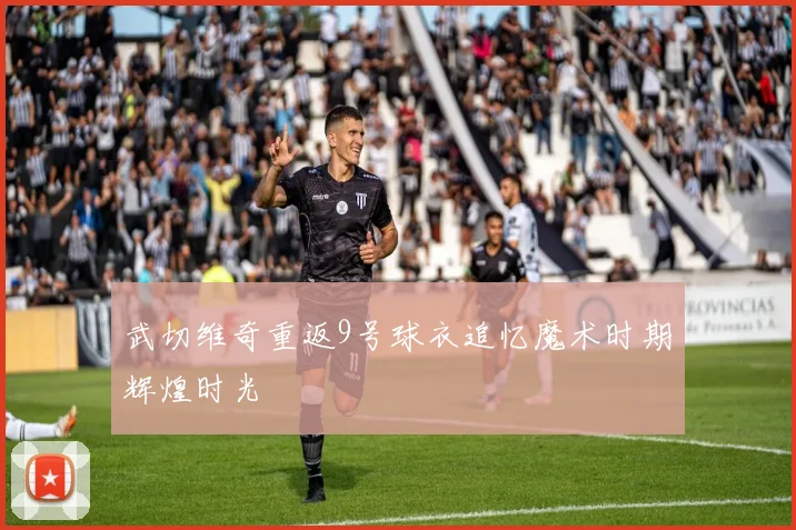 武切维奇重返9号球衣追忆魔术时期辉煌时光