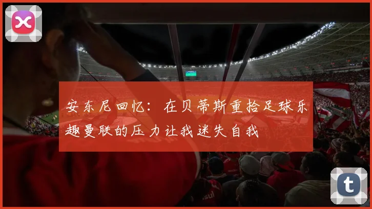 安东尼回忆：在贝蒂斯重拾足球乐趣曼联的压力让我迷失自我
