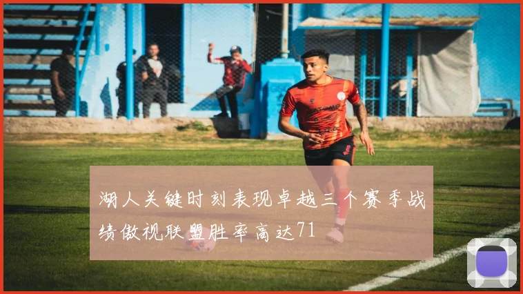 湖人关键时刻表现卓越三个赛季战绩傲视联盟胜率高达71