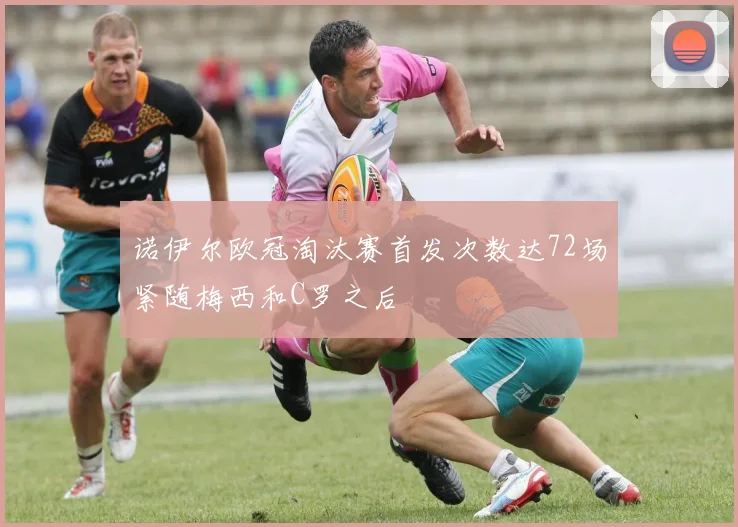 诺伊尔欧冠淘汰赛首发次数达72场紧随梅西和C罗之后