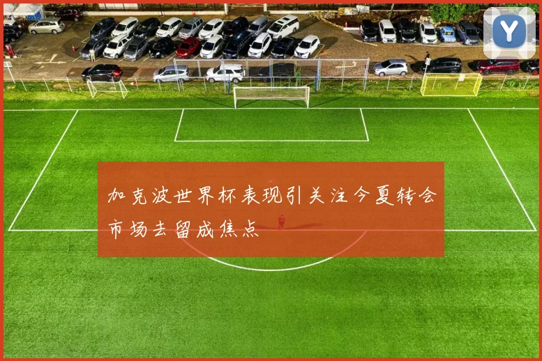加克波世界杯表现引关注今夏转会市场去留成焦点