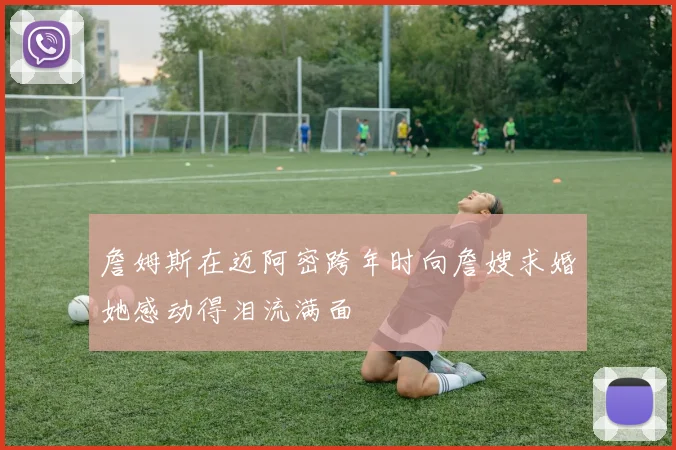 詹姆斯在迈阿密跨年时向詹嫂求婚她感动得泪流满面