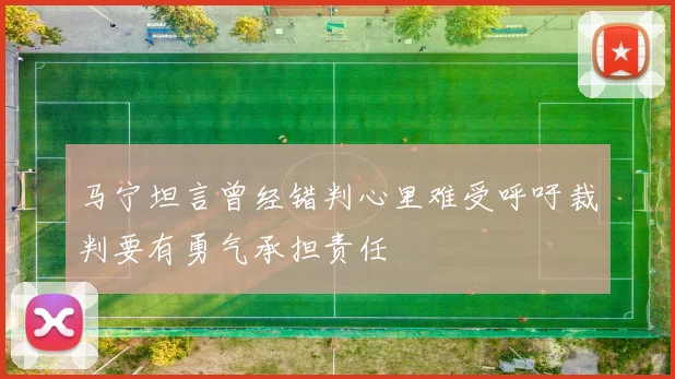 马宁坦言曾经错判心里难受呼吁裁判要有勇气承担责任