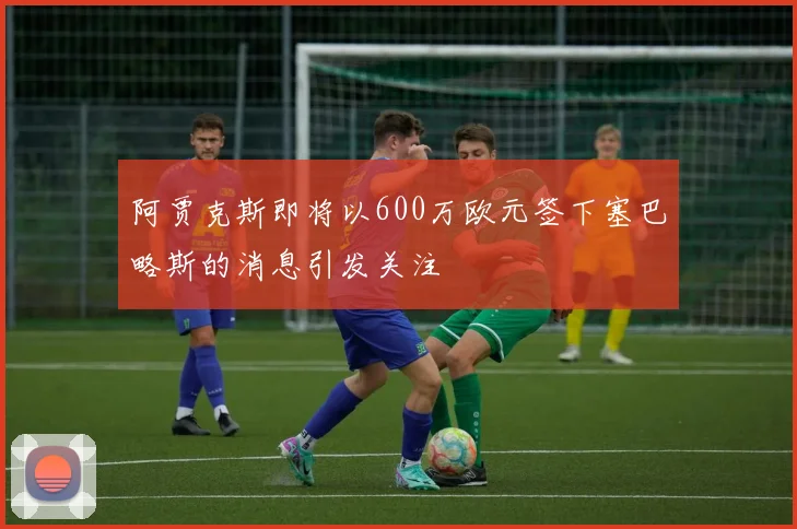 阿贾克斯即将以600万欧元签下塞巴略斯的消息引发关注