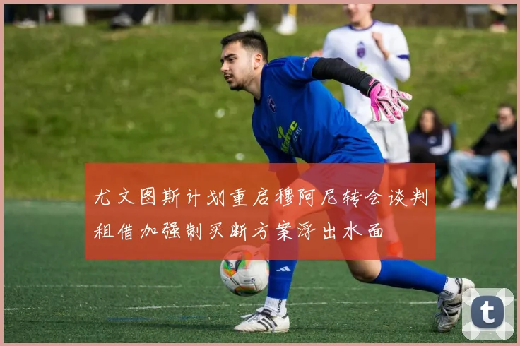 尤文图斯计划重启穆阿尼转会谈判租借加强制买断方案浮出水面